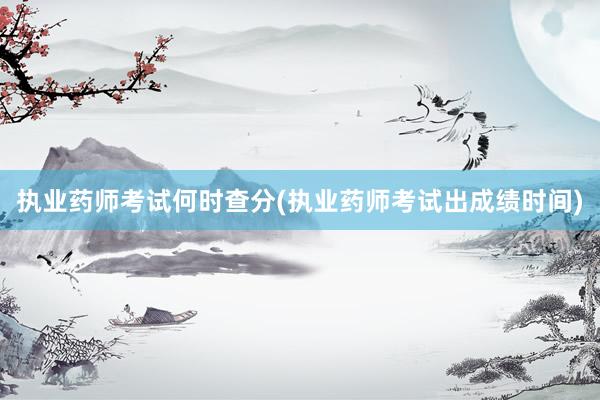执业药师考试何时查分(执业药师考试出成绩时间)