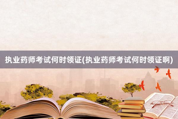 执业药师考试何时领证(执业药师考试何时领证啊)