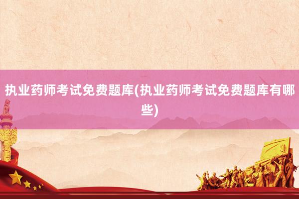 执业药师考试免费题库(执业药师考试免费题库有哪些)