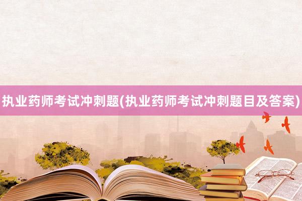 执业药师考试冲刺题(执业药师考试冲刺题目及答案)