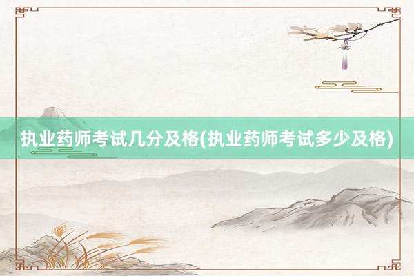 执业药师考试几分及格(执业药师考试多少及格)