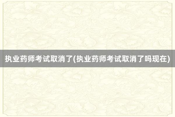 执业药师考试取消了(执业药师考试取消了吗现在)