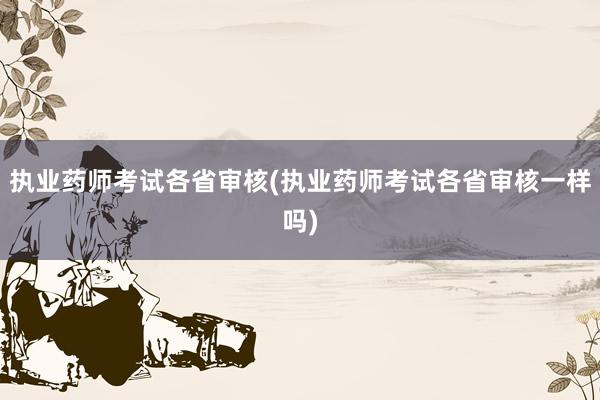 执业药师考试各省审核(执业药师考试各省审核一样吗)