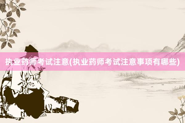 执业药师考试注意(执业药师考试注意事项有哪些)