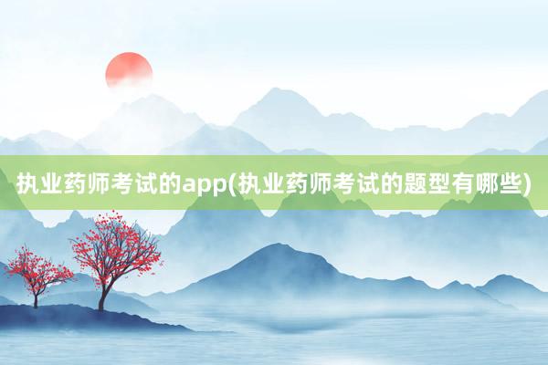 执业药师考试的app(执业药师考试的题型有哪些)