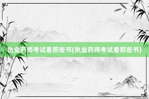执业药师考试看那些书(执业药师考试看那些书)