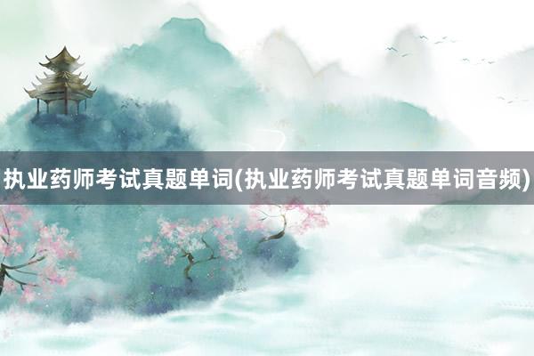 执业药师考试真题单词(执业药师考试真题单词音频)