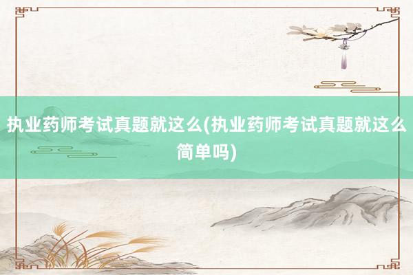 执业药师考试真题就这么(执业药师考试真题就这么简单吗)