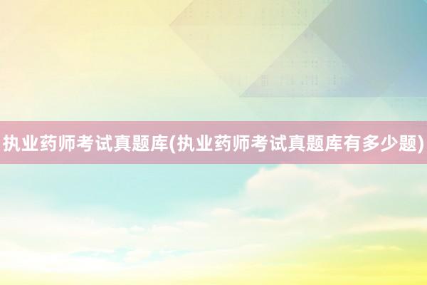 执业药师考试真题库(执业药师考试真题库有多少题)