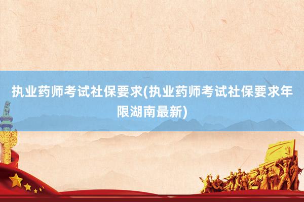 执业药师考试社保要求(执业药师考试社保要求年限湖南最新)
