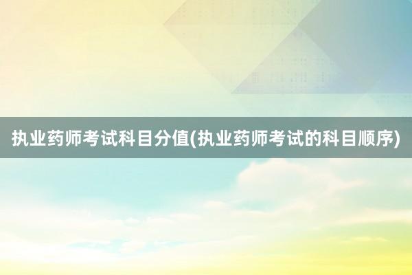 执业药师考试科目分值(执业药师考试的科目顺序)