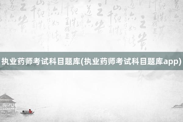执业药师考试科目题库(执业药师考试科目题库app)