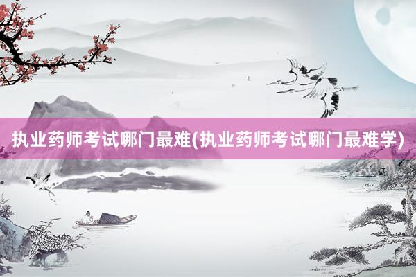 执业药师考试哪门最难(执业药师考试哪门最难学)