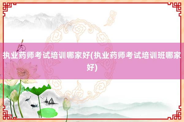 执业药师考试培训哪家好(执业药师考试培训