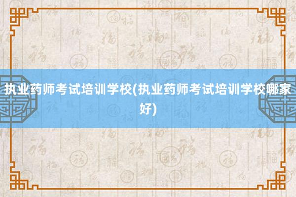 执业药师考试培训学校(执业药师考试培训学校哪家好)