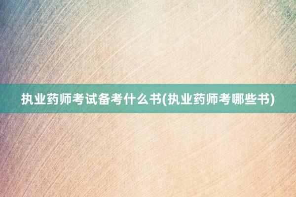 执业药师考试备考什么书(执业药师考哪些书)