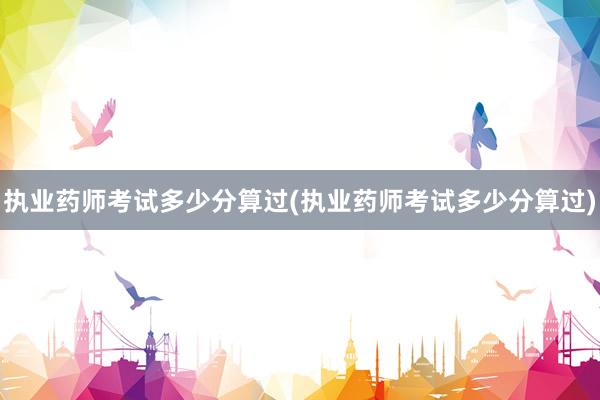 执业药师考试多少分算过(执业药师考试多少分算过)