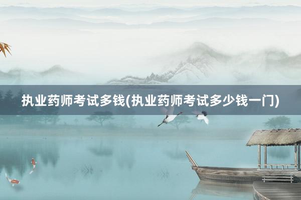执业药师考试多钱(执业药师考试多少钱一门)