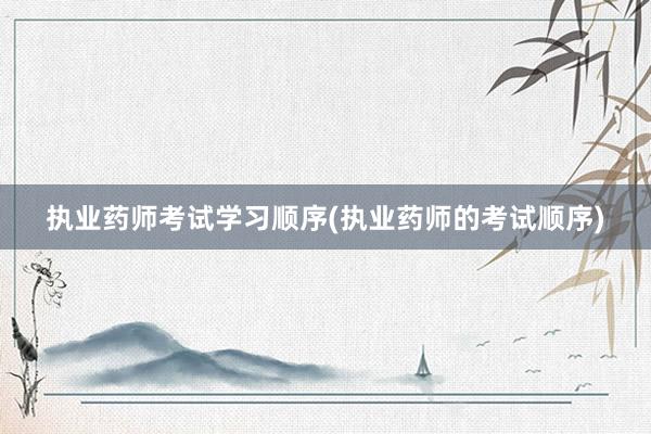 执业药师考试学习顺序(执业药师的考试顺序)