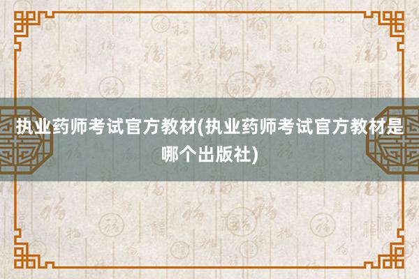 执业药师考试官方教材(执业药师考试官方教材是哪个出版社)