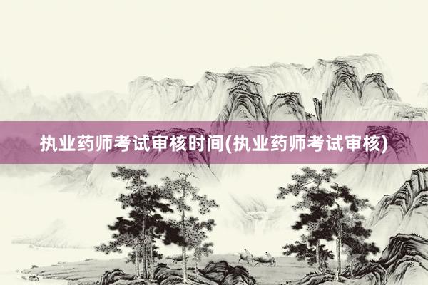 执业药师考试审核时间(执业药师考试审核)
