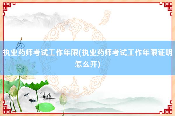 执业药师考试工作年限(执业药师考试工作年限证明怎么开)