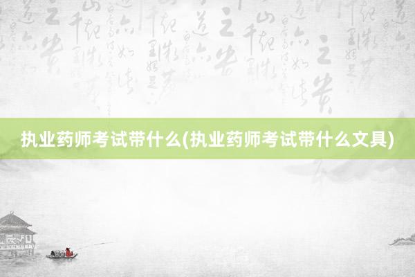 执业药师考试带什么(执业药师考试带什么文具)