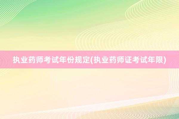 执业药师考试年份规定(执业药师证考试年限)