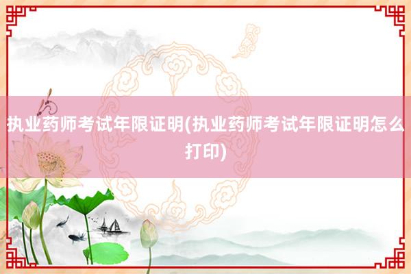 执业药师考试年限证明(执业药师考试年限证明怎么打印)