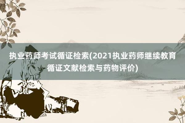执业药师考试循证检索(2021执业药师继续教育循证文献检索与药物评价)