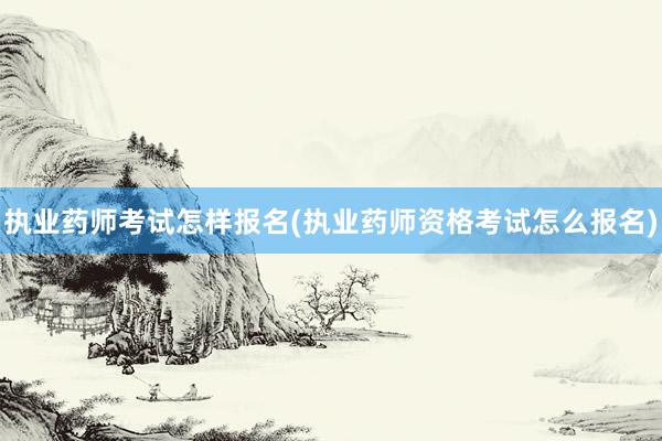 执业药师考试怎样报名(执业药师资格考试怎么报名)