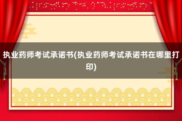 执业药师考试承诺书(执业药师考试承诺书在哪里打印)