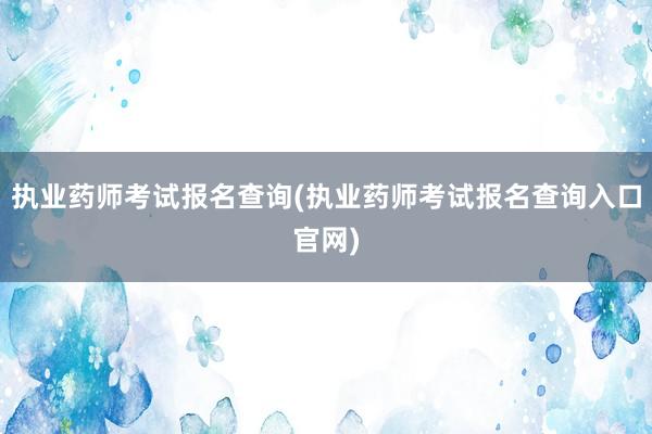 执业药师考试报名查询(执业药师考试报名查询入口官网)
