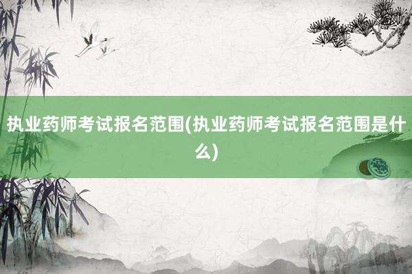 执业药师考试报名范围(执业药师考试报名范围是什么)
