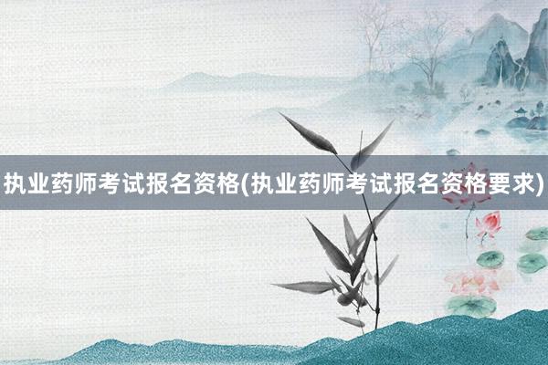 执业药师考试报名资格(执业药师考试报名资格要求)