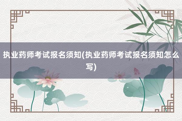 执业药师考试报名须知(执业药师考试报名须知怎么写)