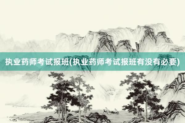 执业药师考试报班(执业药师考试报班有没有必要)