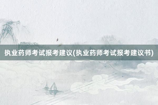 执业药师考试报考建议(执业药师考试报考建议书)