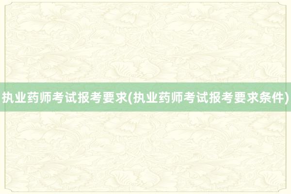 执业药师考试报考要求(执业药师考试报考要求条件)