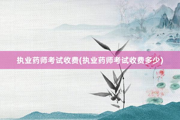 执业药师考试收费(执业药师考试收费多少)