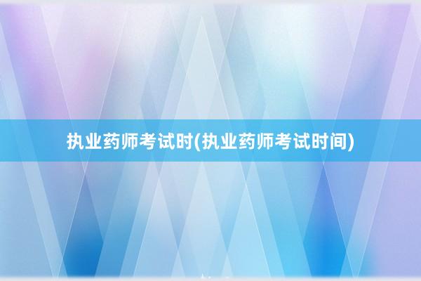 执业药师考试时(执业药师考试时间)