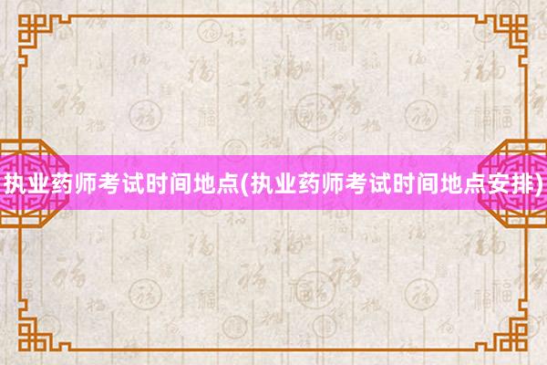 执业药师考试时间地点(执业药师考试时间地点安排)