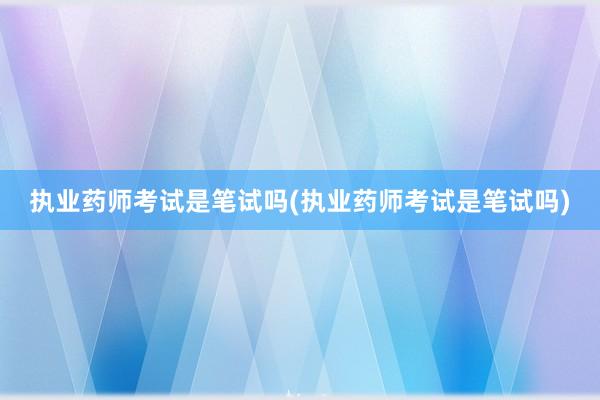 执业药师考试是笔试吗(执业药师考试是笔试吗)