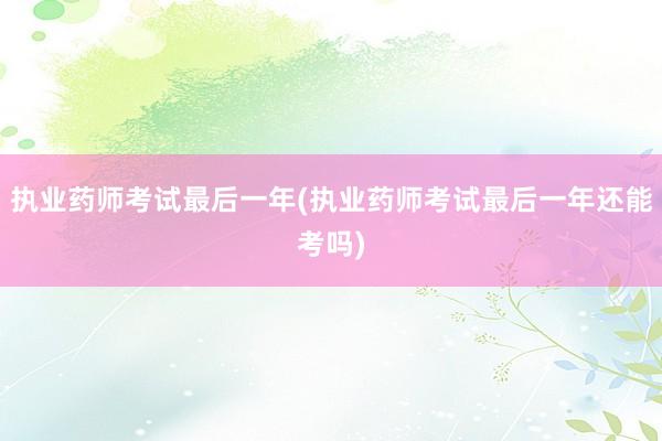 执业药师考试最后一年(执业药师考试最后一