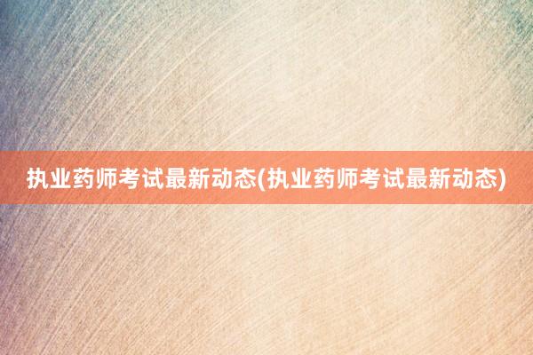 执业药师考试最新动态(执业药师考试最新动态)