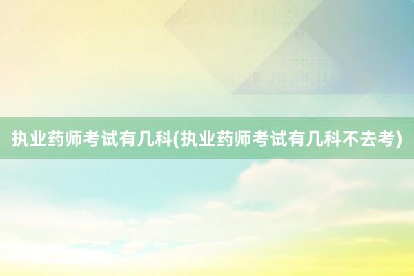 执业药师考试有几科(执业药师考试有几科不去考)
