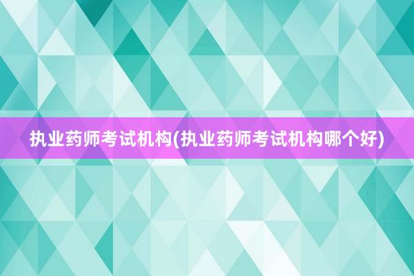 执业药师考试机构(执业药师考试机构哪个好)