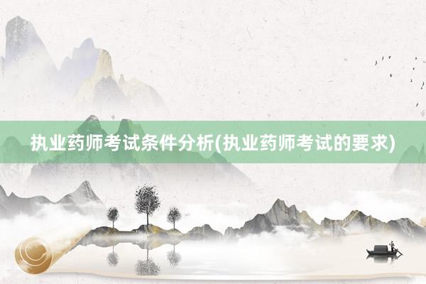 执业药师考试条件分析(执业药师考试的要求)