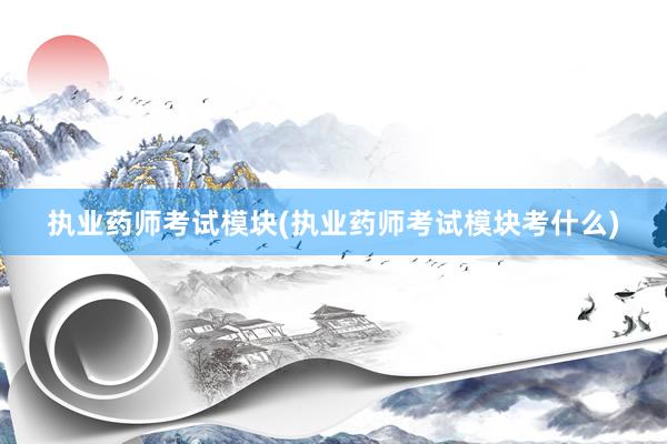 执业药师考试模块(执业药师考试模块考什么)