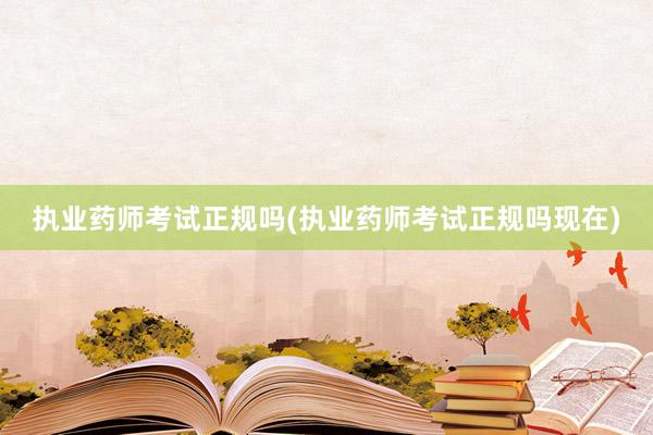 执业药师考试正规吗(执业药师考试正规吗现在)